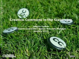 Creative Commons in the Classroom

                                                                              Creative Commons - Global Network Manager
                                                                                           Jessica Coates

                                                                                            January 2013
Carpeted commons by Glutnix, http://www.flickr.com/photos/glutnix/2079709803/in/pool-ccswagcontest07 available under
a Creative Commons Attribution 2.0 licence, http://creativecommons.org/licenses/by/2.0/deed.en
 