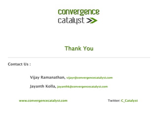 Thank You

Contact Us :


    
     
Vijay Ramanathan, vijayr@convergencecatalyst.com 

           Jayanth Kolla, jayanthk@convergencecatalyst.com



     
www.convergencecatalyst.com    
       
    
     
Twitter: C_Catalyst

                                         
 