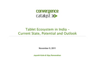 Tablet Ecosystem in India –  
Current State, Potential and Outlook



               November 9, 2011


         Jayanth Kolla & Vijay Ramanathan
 