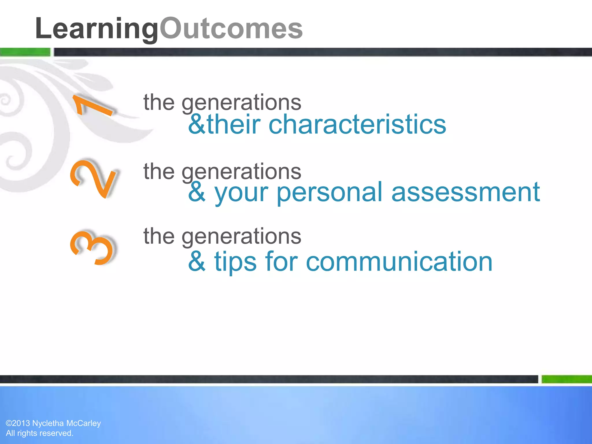 the generations
the generations
the generations
&their characteristics
& your personal assessment
& tips for communication
LearningOutcomes
©2013 Nycletha McCarley
All rights reserved.
 