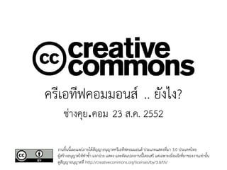 ครีเอทีฟคอมมอนส์ .. ยังไง?
     ช่างคุย.คอม 23 ส.ค. 2552

  งานชิ้นนี้เผยแพร่ภายใต้สัญญาอนุญาตครีเอทีฟคอมมอนส์ ประเภทแสดงที่มา 3.0 ประเทศไทย
  ผู้สร้างอนุญาตให้ทำซ้ำ แจกจ่าย แสดง และดัดแปลงงานนี้โดยเสรี แต่เฉพาะเมื่อแจ้งที่มาของงานเท่านั้น
  ดูสัญญาอนุญาตที่ http://creativecommons.org/licenses/by/3.0/th/
 