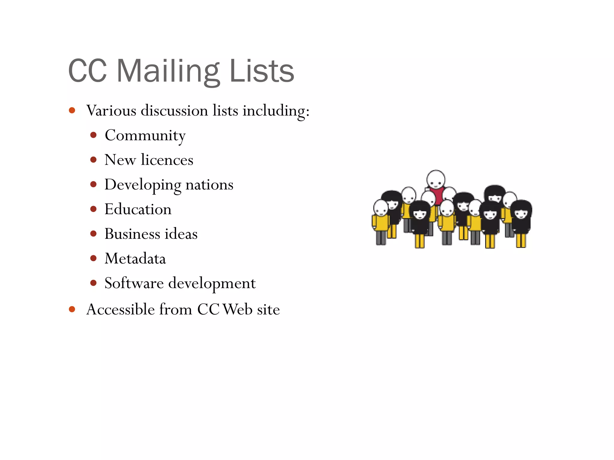 CC Mailing Lists Various discussion lists including: Community New licences Developing nations Education Business ideas Metadata Software development Accessible from CC Web site 