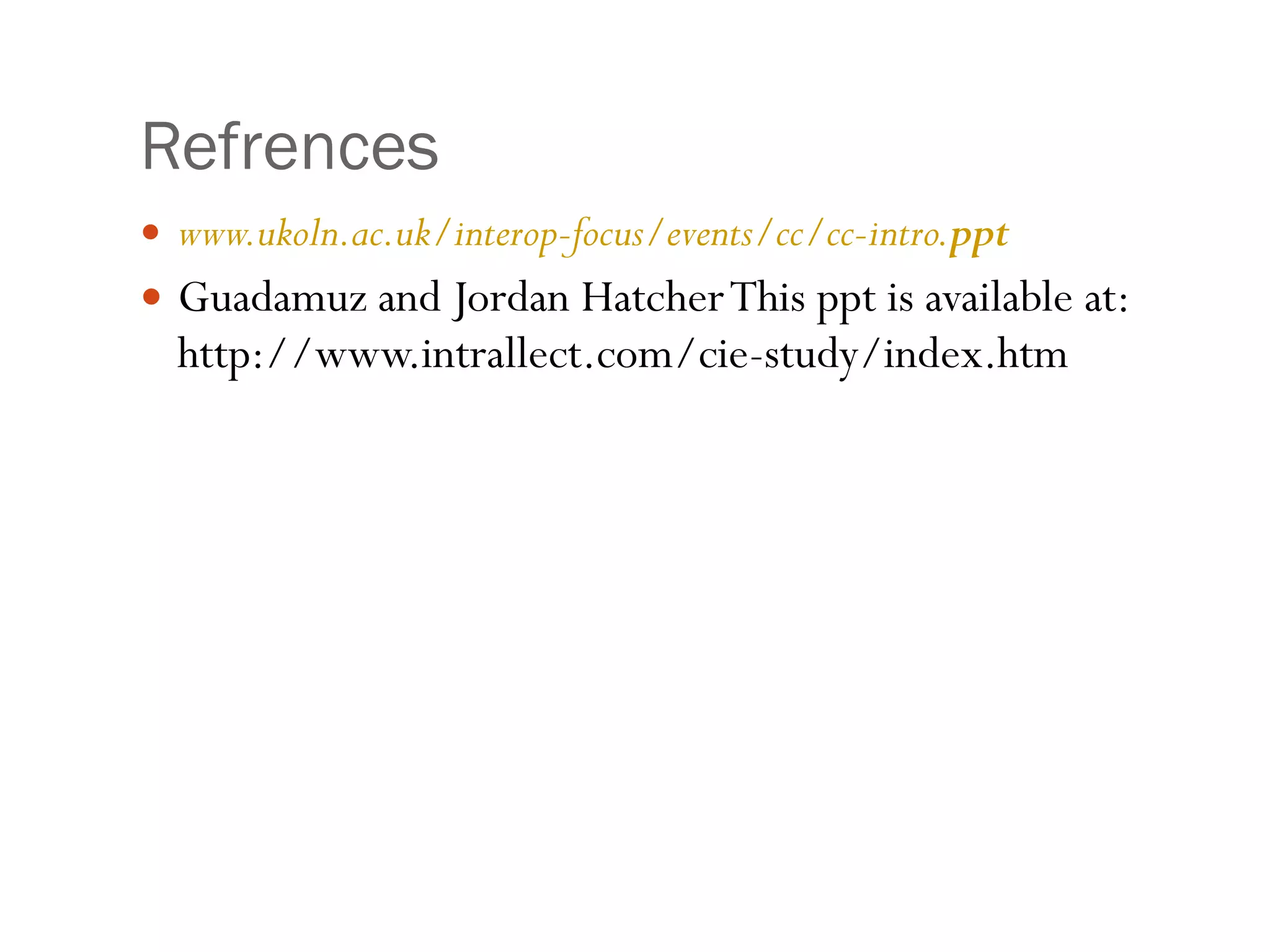 Refrences  www.ukoln.ac.uk/interop-focus/events/cc/cc-intro. ppt Guadamuz and Jordan Hatcher This ppt is available at: http://www.intrallect.com/cie-study/index.htm 
