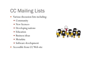 CC Mailing Lists Various discussion lists including: Community New licences Developing nations Education Business ideas Metadata Software development Accessible from CC Web site 