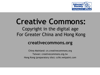 Creative Commons: Copyright in the digital age  For Greater China and Hong Kong creativecommons.org China Mainland: cn.creativecommons.org Taiwan: creativecommons.org.tw Hong Kong (preparatory site): cchk.wetpaint.com 