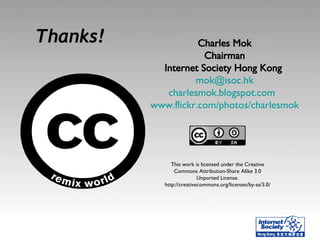 Thanks! Charles Mok Chairman Internet Society Hong Kong   [email_address] charlesmok.blogspot.com   www.flickr.com/photos/...