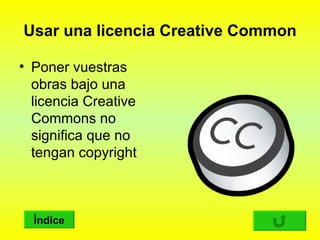 Usar una licencia Creative Common

• Poner vuestras
  obras bajo una
  licencia Creative
  Commons no
  significa que no
  tengan copyright



  Índice
 