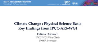 SIXTH ASSESSMENT REPORT
Working Group I – The Physical Science Basis
Climate Change : Physical Science Basis
Key findings from IPCC-AR6-WGI
Fatima Driouech
IPCC-WGI Vice-Chair
UM6P, Morocco
 