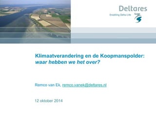 Klimaatverandering en de Koopmanspolder: 
waar hebben we het over? 
Remco van Ek, remco.vanek@deltares.nl 
12 oktober 2014 
22 oktober 2014 
 