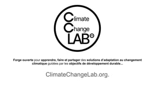 ClimateChangeLab.org.
Forge ouverte pour apprendre, faire et partager des solutions d’adaptation au changement
climatique guidées par les objectifs de développement durable...
 