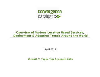 Overview of Various Location Based Services, 
Deployment & Adoption Trends Around the World 



                      April 2013
                           
                          
        Shrinath V, Yagna Teja & Jayanth Kolla
 