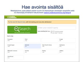 Hae avointa sisältöä
Metahakukone, josta pääset useisiin suuriin CC-lisensoitujen aineistojen varantoihin sekä
CC-lisenssejä ymmärtäviin hakukoneisiin:search.creativecommons.org/?lang=fi
 