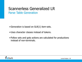 Lexical Analysis
Scannerless Generalized LR
68
Parse Table Generation
• Generation is based on SLR(1) item-sets.
• Uses character classes instead of tokens.
• Follow sets and goto actions are calculated for productions
instead of non-terminals.
 