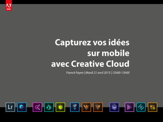 Capturez vos idées
sur mobile
avec Creative Cloud
Franck Payen | Mardi 21 avril 2015 | 12h00-13h00
 