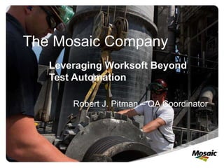 The Mosaic Company
Robert J. Pitman – QA Coordinator
Leveraging Worksoft Beyond
Test Automation
 