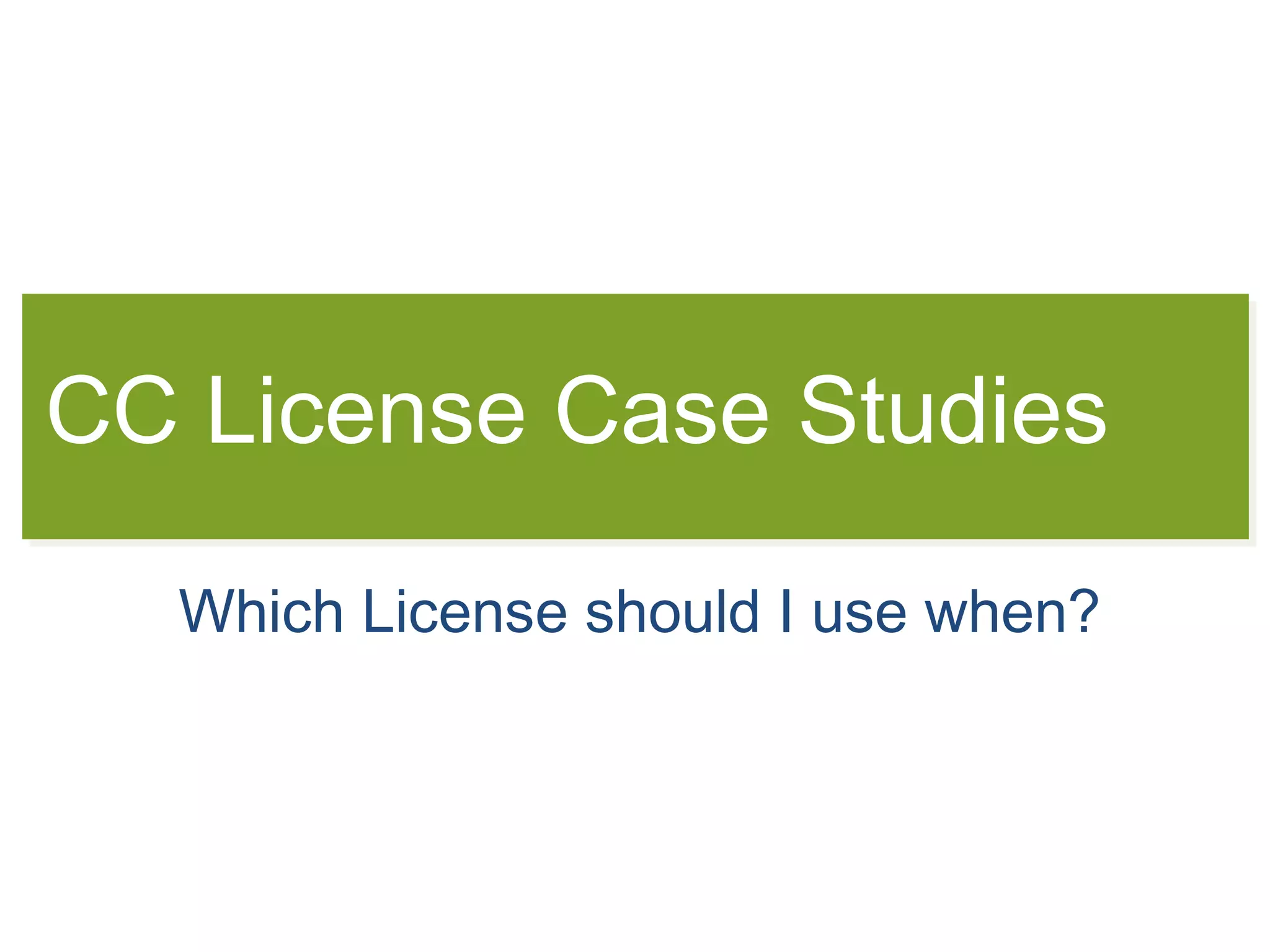 CC License Case Studies
Which License should I use when?
 