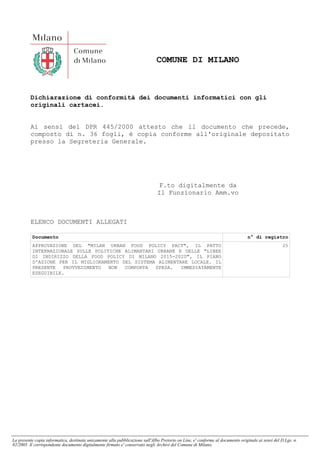 COMUNE DI MILANO
Dichiarazione di conformità dei documenti informatici con gli
originali cartacei.
Ai sensi del DPR 445/2000 attesto che il documento che precede,
composto di n. 36 fogli, è copia conforme all'originale depositato
presso la Segreteria Generale.
F.to digitalmente da
Il Funzionario Amm.vo
ELENCO DOCUMENTI ALLEGATI
Documento n° di registro
APPROVAZIONE DEL "MILAN URBAN FOOD POLICY PACT", IL PATTO
INTERNAZIONALE SULLE POLITICHE ALIMANTARI URBANE E DELLE "LINEE
DI INDIRIZZO DELLA FOOD POLICY DI MILANO 2015-2020", IL PIANO
D'AZIONE PER IL MIGLIORAMENTO DEL SISTEMA ALIMENTARE LOCALE. IL
PRESENTE PROVVEDIMENTO NON COMPORTA SPESA. IMMEDIATAMENTE
ESEGUIBILE.
25
La presente copia informatica, destinata unicamente alla pubblicazione sull'Albo Pretorio on Line, e' conforme al documento originale ai sensi del D.Lgs. n.
82/2005. Il corrispondente documento digitalmente firmato e' conservato negli Archivi del Comune di Milano.
 