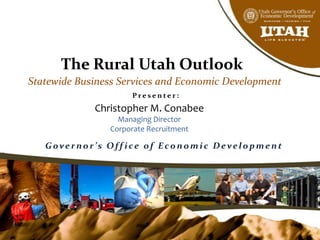 The Rural Utah Outlook
Statewide Business Services and Economic Development
P r e s e n t e r :
Christopher M. Conabee
Managing Director
Corporate Recruitment
Governor’s Off ice of E conom ic D evelopm ent
 