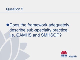 Question 5
Does the framework adequately
describe sub-specialty practice,
i.e. CAMHS and SMHSOP?
 