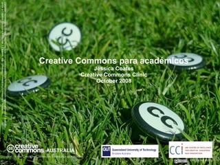 Creative Commons para académicos Jessica Coates Creative Commons Clinic October 2008 AUSTRALIA part of the Creative Commons international initiative CRICOS No. 00213J   Carpeted commons by Glutnix, http://www.flickr.com/photos/glutnix/2079709803/in/pool-ccswagcontest07 available under a Creative Commons Attribution 2.0 licence, http://creativecommons.org/licenses/by/2.0/deed.en  