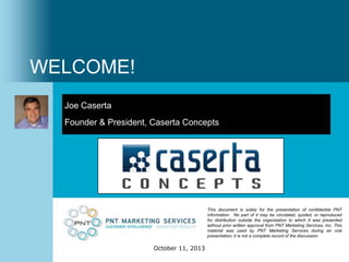 WELCOME!
Joe Caserta
Founder & President, Caserta Concepts

This document is solely for the presentation of confidential PNT
information. No part of it may be circulated, quoted, or reproduced
for distribution outside the organization to which it was presented
without prior written approval from PNT Marketing Services, Inc. This
material was used by PNT Marketing Services during an oral
presentation; it is not a complete record of the discussion.

October 11, 2013

 