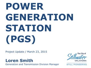POWER
GENERATION
STATION
(PGS)
Project Update / March 23, 2015
Loren Smith
Generation and Transmission Division Manager
 