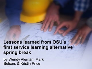 Lessons learned from OSU’s  first service learning alternative spring break by Wendy Alemán, Mark Belson, & Kristin Price 