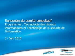Rencontre du comité consultatif Programmes : Technologie des réseaux informatiques et Technologie de la sécurité de l’information 1 er  Juin 2010 