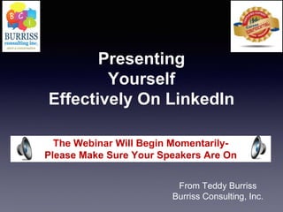 Presenting 
Yourself 
Effectively On LinkedIn 
The Webinar Will Begin Momentarily- 
Please Make Sure Your Speakers Are On 
From Teddy Burriss 
Burriss Consulting, Inc. 
 