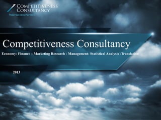 2013
Competitiveness Consultancy
Economy- Finance – Marketing Research - Management- Statistical Analysis -Translation
Your Success Partner
 