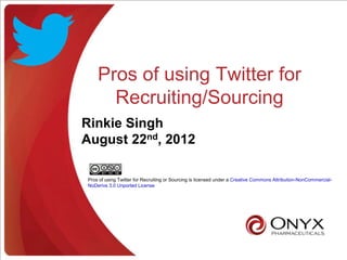 Pros of using Twitter for
      Recruiting/Sourcing
Rinkie Singh
August 22nd, 2012

Pros of using Twitter for Recruiting or Sourcing is licensed under a Creative Commons Attribution-NonCommercial-
NoDerivs 3.0 Unported License
 
