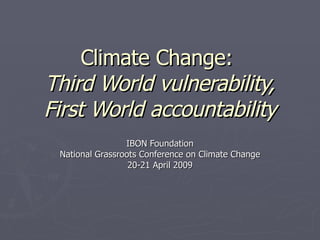 Climate Change:  Third World vulnerability, First World accountability IBON Foundation National Grassroots Conference on Climate Change 20-21 April 2009 