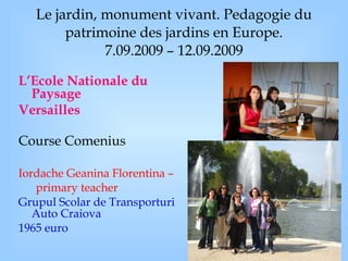 Le jardin, monument vivant. Pedagogie du patrimoine des jardins en Europe. 7.09.2009 – 12.09.2009 L’Ecole Nationale du Paysage Versailles Course  Comenius Iordache Geanina Florentina – primary teacher Grupul Scolar de Transporturi Auto Craiova 1965 euro 