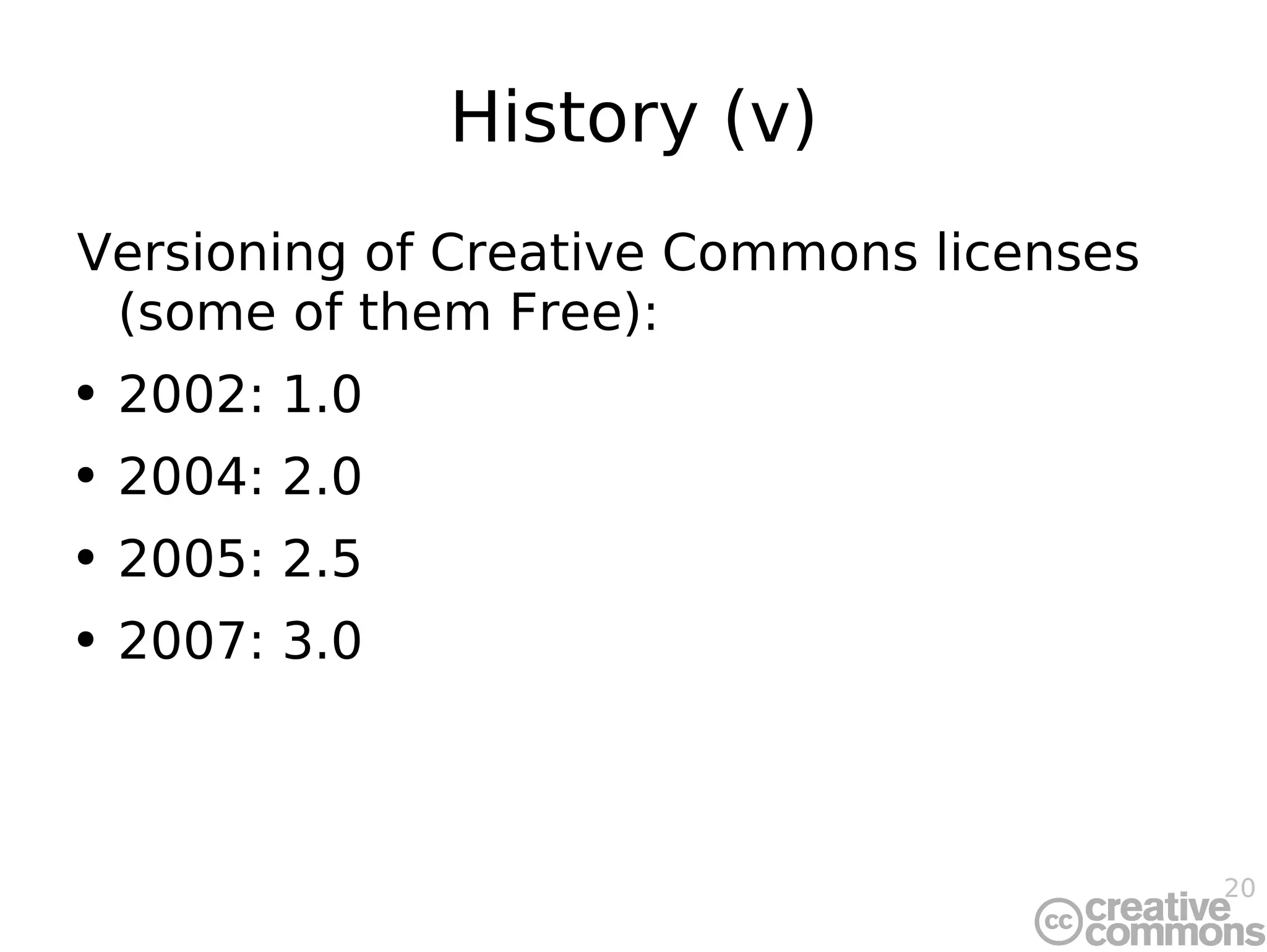History (v) Versioning of Creative Commons licenses (some of them Free): 2002: 1.0 2004: 2.0 2005: 2.5 2007: 3.0 