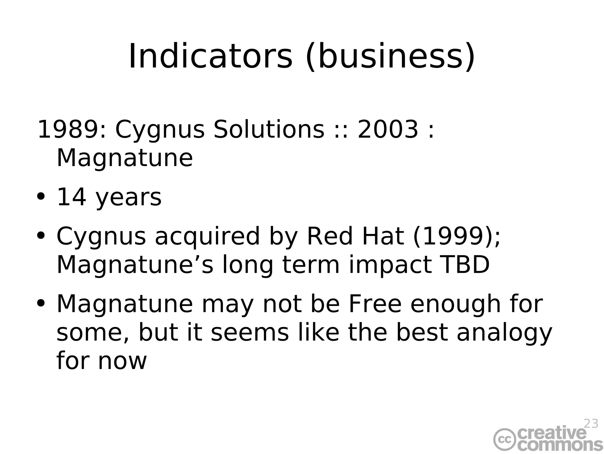 Indicators (business) 1989: Cygnus Solutions :: 2003 : Magnatune 14 years Cygnus acquired by Red Hat (1999); Magnatune’s long term impact TBD Magnatune may not be Free enough for some, but it seems like the best analogy for now 