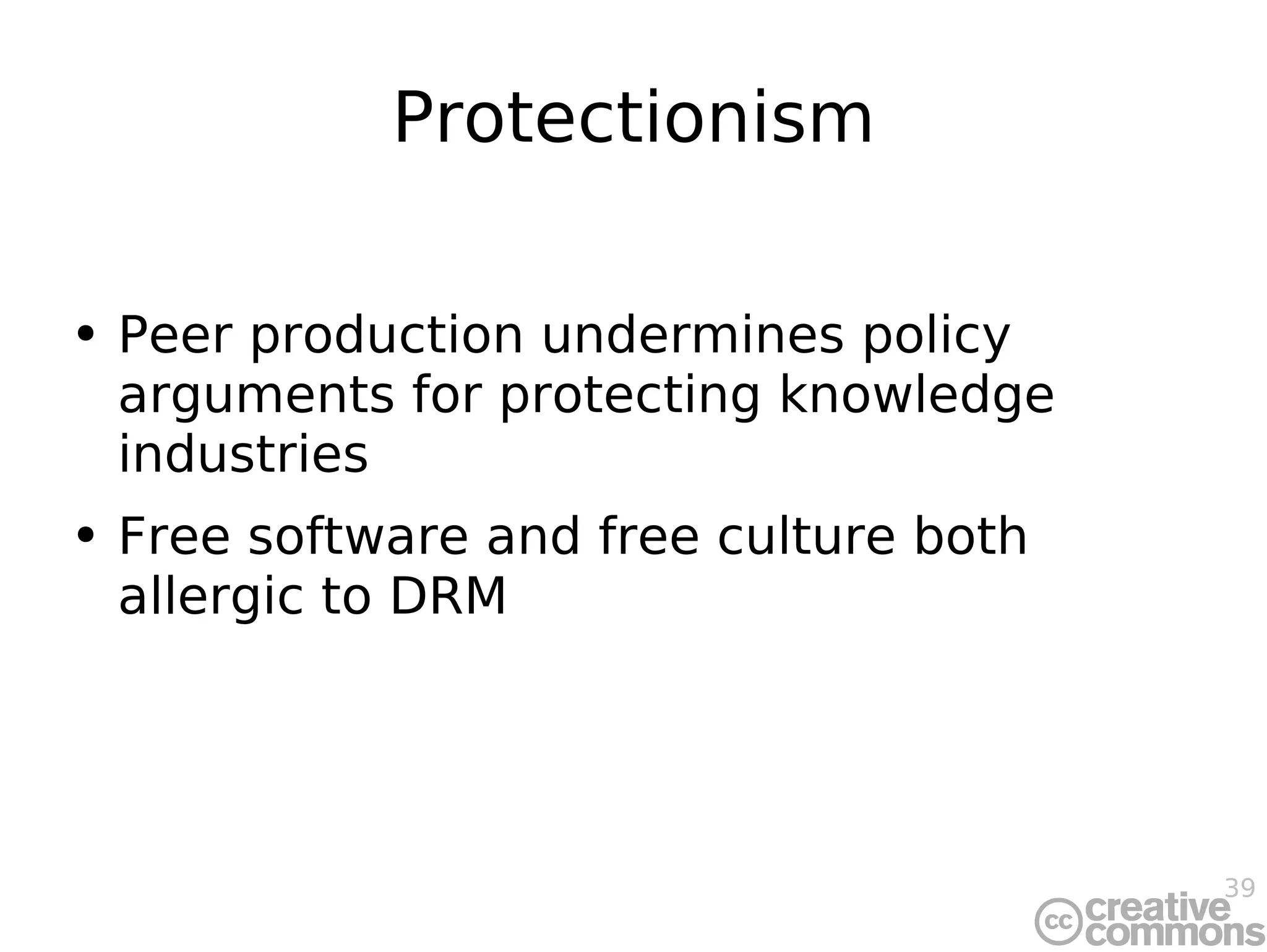 Protectionism Peer production undermines policy arguments for protecting knowledge industries Free software and free culture both allergic to DRM 