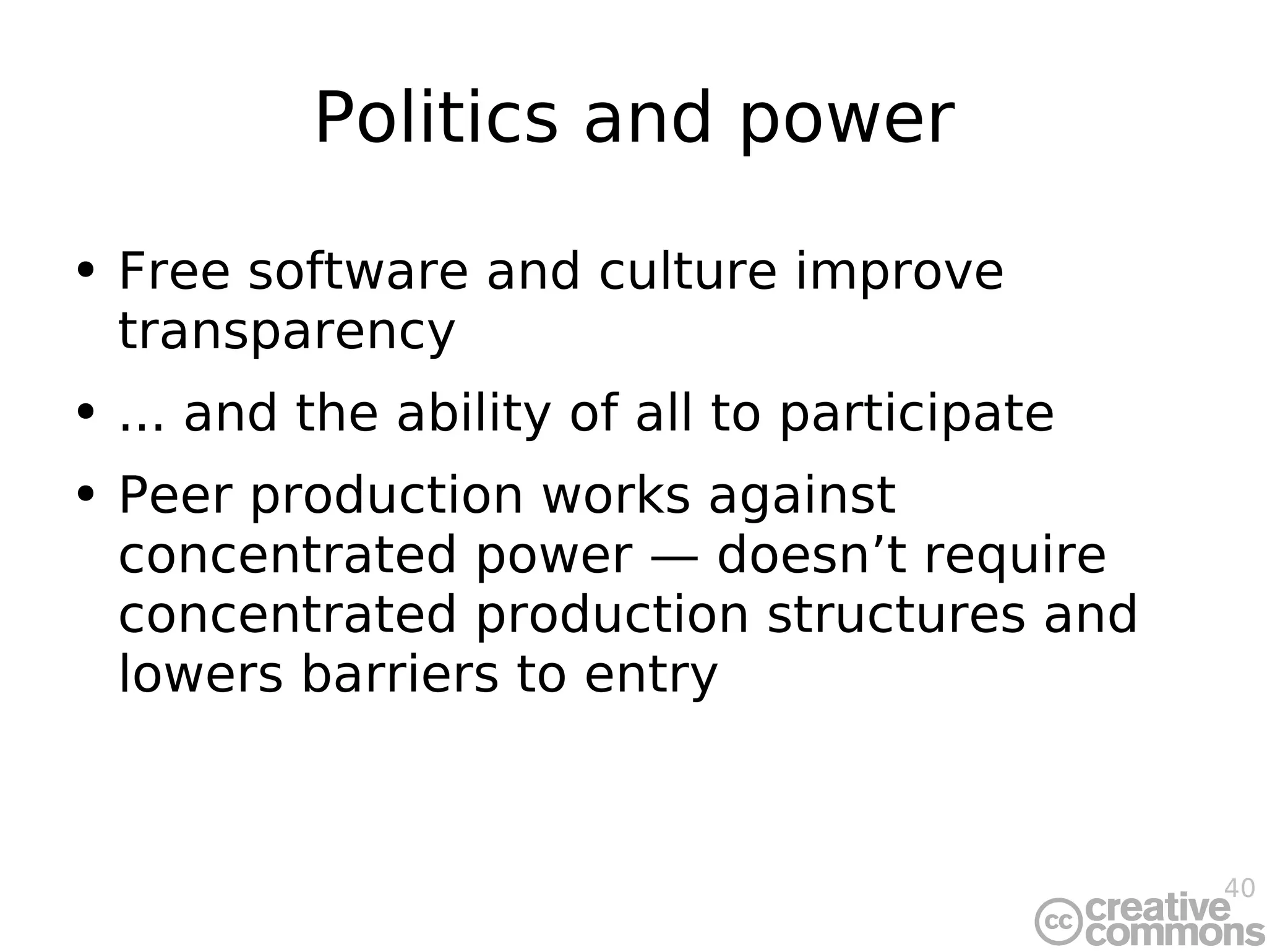 Politics and power Free software and culture improve transparency ... and the ability of all to participate Peer production works against concentrated power — doesn’t require concentrated production structures and lowers barriers to entry 