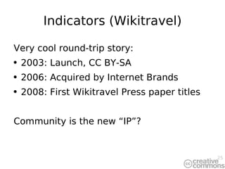 Indicators (Wikitravel) Very cool round-trip story: 2003: Launch, CC BY-SA 2006: Acquired by Internet Brands 2008: First Wikitravel Press paper titles Community is the new “IP”? 
