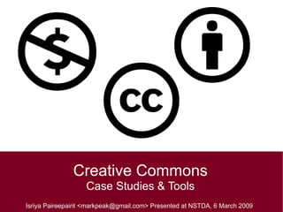 Creative Commons Case Studies & Tools Isriya Paireepairit <markpeak@gmail.com> Presented at NSTDA, 6 March 2009 