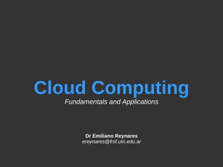 Cloud Computing
Fundamentals and Applications
Dr Emiliano Reynares
ereynares@frsf.utn.edu.ar
 