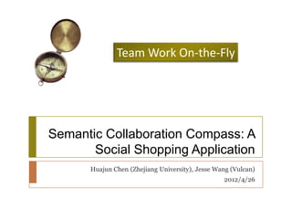 Team Work On-the-Fly




Semantic Collaboration Compass: A
       Social Shopping Application
      Huajun Chen (Zhejiang University), Jesse Wang (Vulcan)
                                                 2012/4/26
 