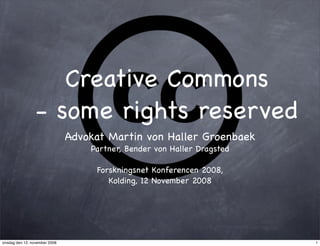 Creative Commons
                 - some rights reserved
                               Advokat Martin von Haller Groenbaek
                                   Partner, Bender von Haller Dragsted

                                    Forskningsnet Konferencen 2008,
                                       Kolding, 12 November 2008




onsdag den 12. november 2008                                             1
 