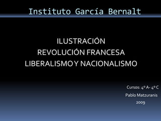 Instituto García Bernalt


        ILUSTRACIÓN
   REVOLUCIÓN FRANCESA
LIBERALISMO Y NACIONALISMO

                       Cursos: 4º A- 4º C
                       Pablo Matzuranis
                            2009
 