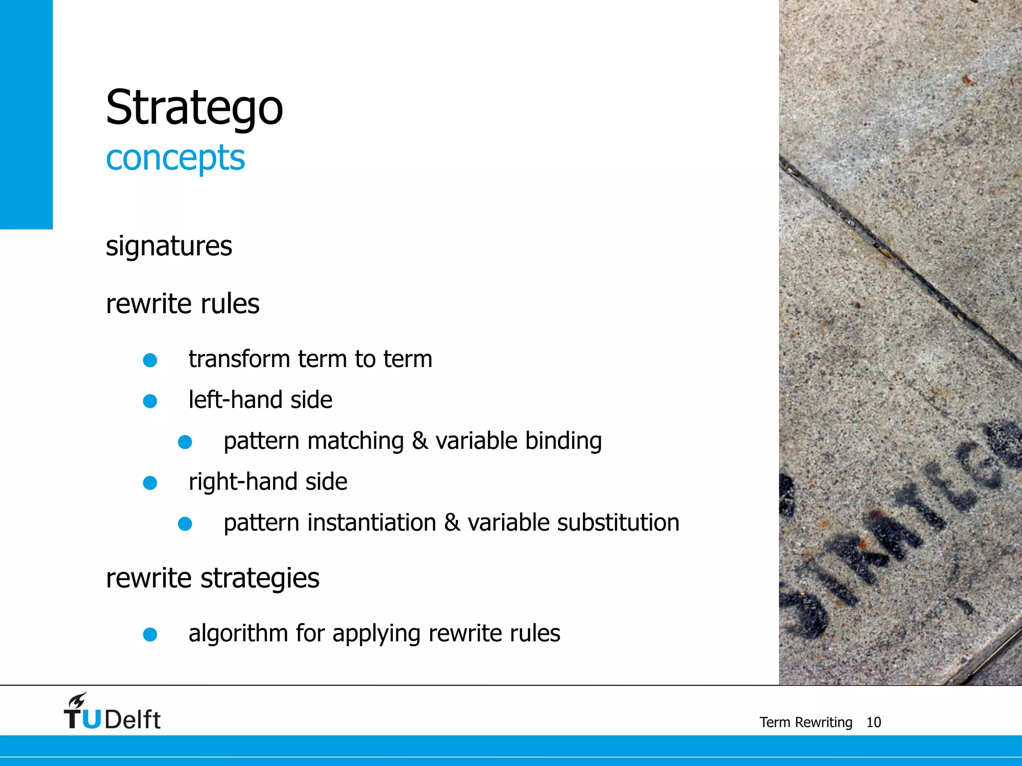 concepts
Term Rewriting
Stratego
signatures
rewrite rules
• transform term to term
• left-hand side
• pattern matching & variable binding
• right-hand side
• pattern instantiation & variable substitution
rewrite strategies
• algorithm for applying rewrite rules
10
 
