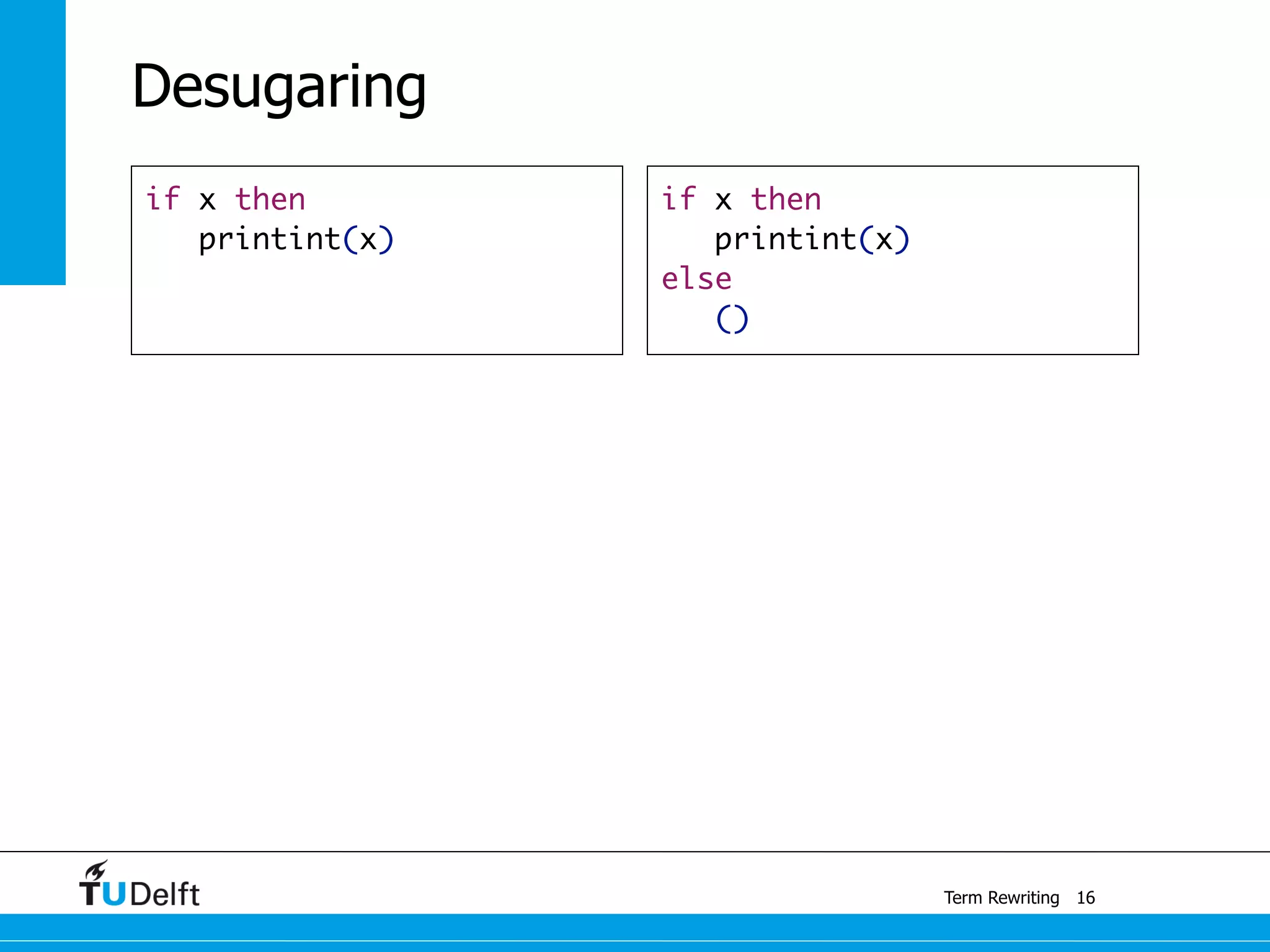 Term Rewriting
Desugaring
if x then
printint(x)
16
if x then
printint(x)
else
()
 