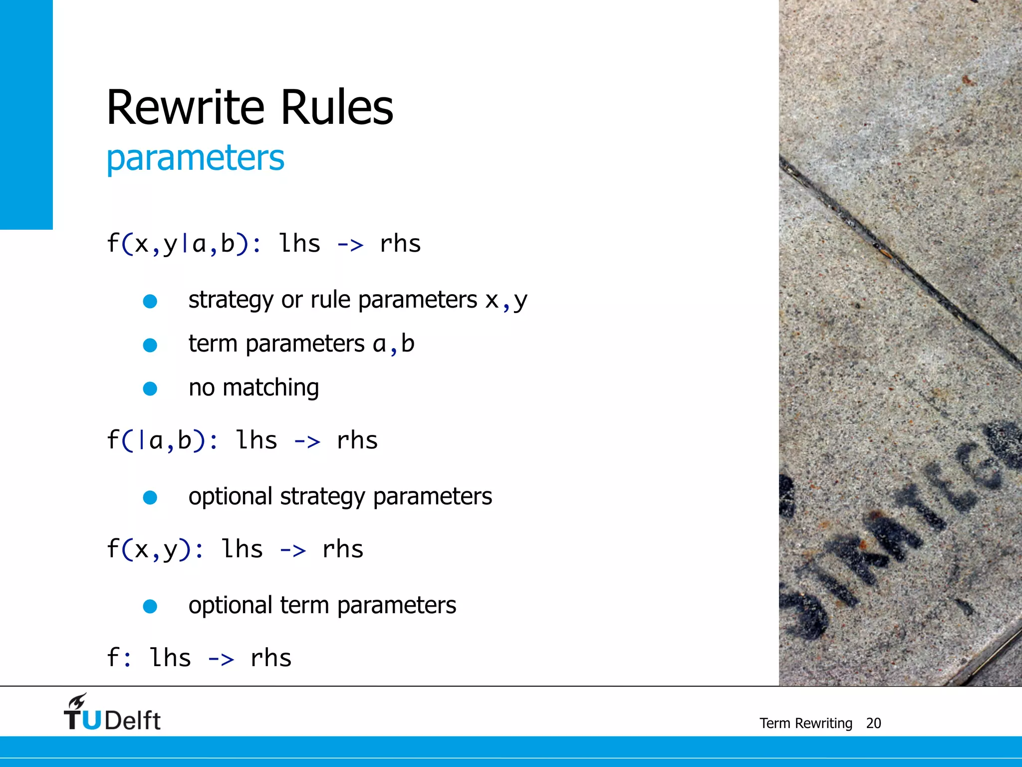 parameters
Term Rewriting
Rewrite Rules
f(x,y|a,b): lhs -> rhs
• strategy or rule parameters x,y
• term parameters a,b
• no matching
f(|a,b): lhs -> rhs
• optional strategy parameters
f(x,y): lhs -> rhs
• optional term parameters
f: lhs -> rhs
20
 