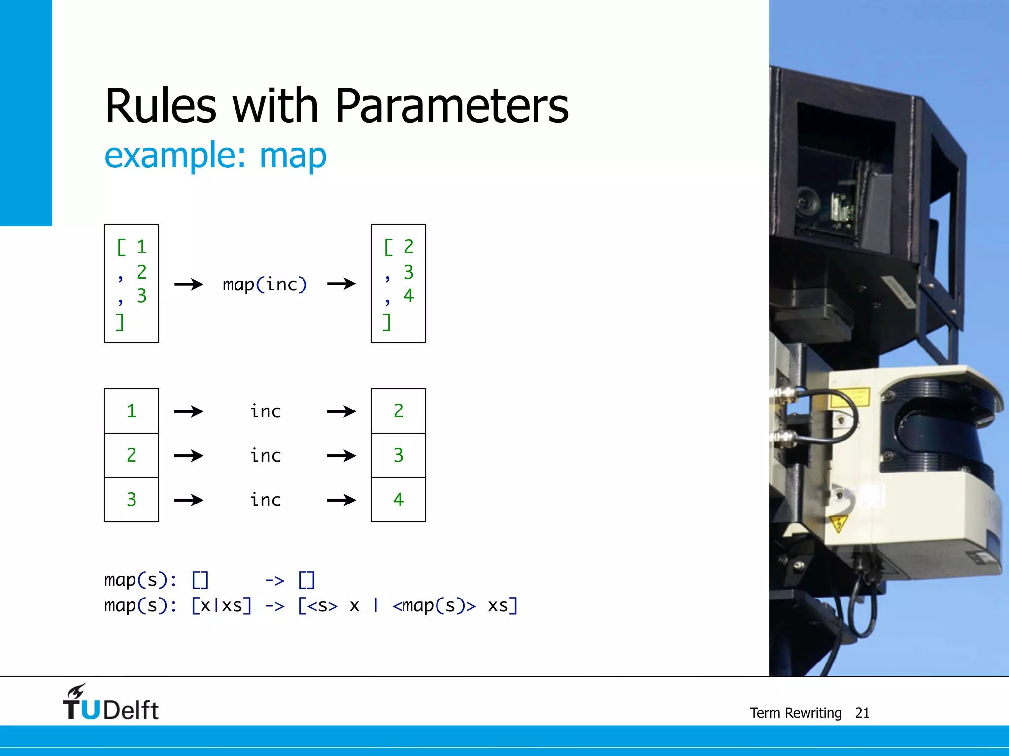 example: map
Term Rewriting
Rules with Parameters
map(s): [] -> []	
map(s): [x|xs] -> [<s> x | <map(s)> xs]
21
[ 1
, 2
, 3
]
[ 2
, 3
, 4
]
map(inc)
inc
1
2
3
2
3
4inc
inc
 