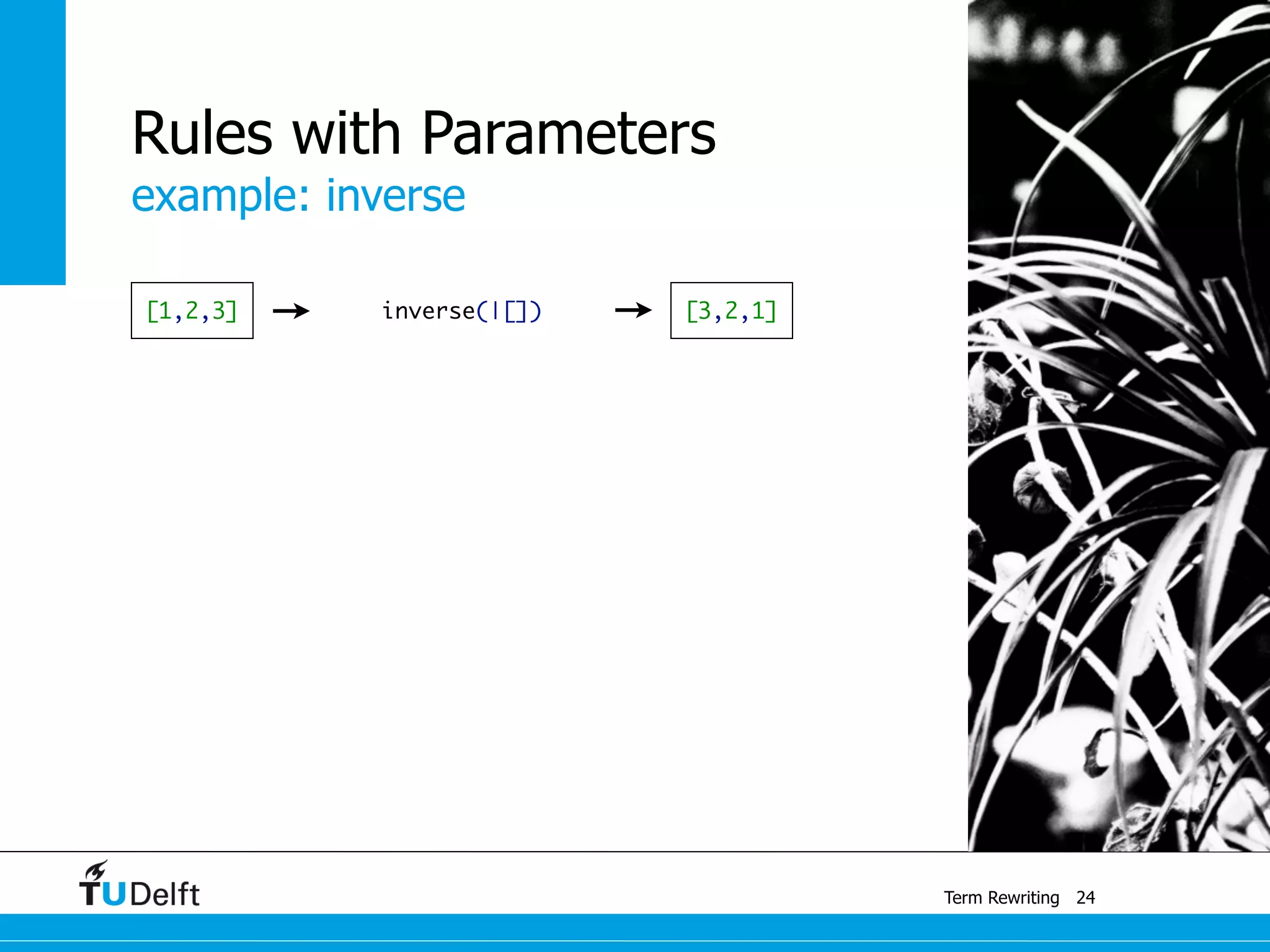 example: inverse
Term Rewriting
Rules with Parameters
24
[1,2,3] inverse(|[]) [3,2,1]
 