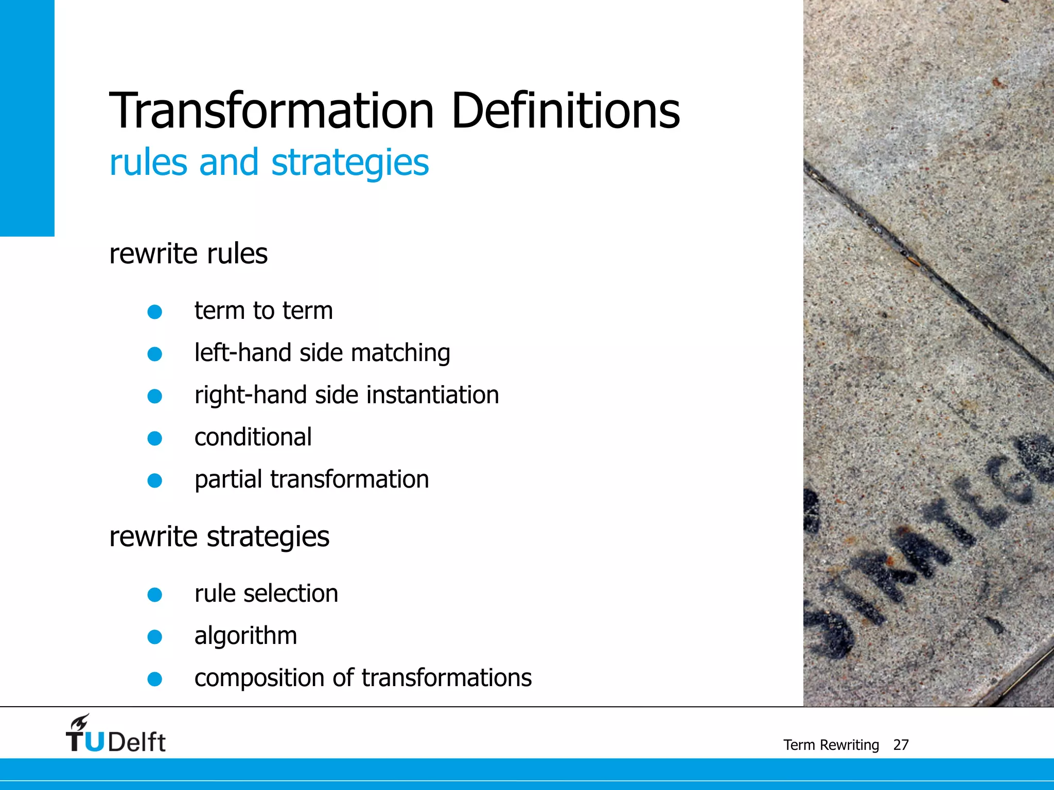rules and strategies
Term Rewriting
Transformation Definitions
rewrite rules
• term to term
• left-hand side matching
• right-hand side instantiation
• conditional
• partial transformation
rewrite strategies
• rule selection
• algorithm
• composition of transformations
27
 