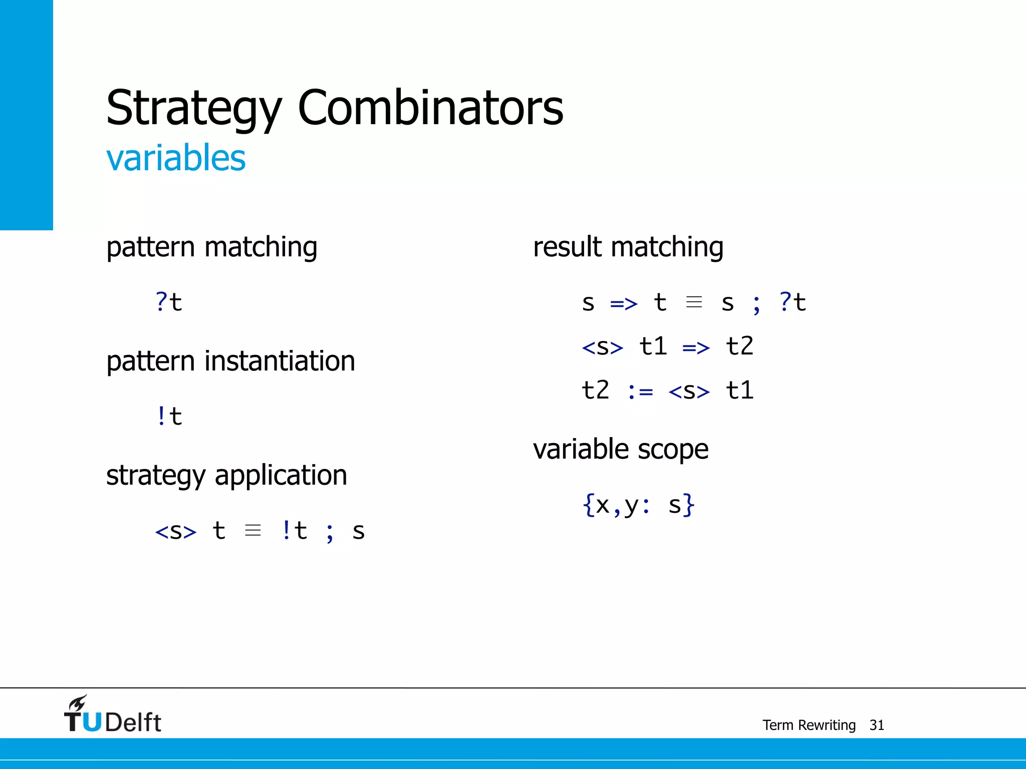 variables
Term Rewriting
Strategy Combinators
pattern matching
?t
pattern instantiation
!t
strategy application
<s> t ≣ !t ; s
result matching
s => t ≣ s ; ?t
<s> t1 => t2
t2 := <s> t1
variable scope
{x,y: s}
31
 